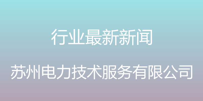 行业最新新闻 - 苏州电力技术服务有限公司